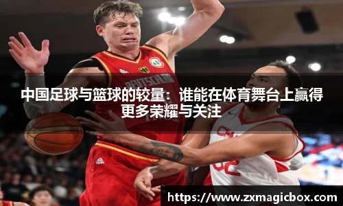 中国足球与篮球的较量：谁能在体育舞台上赢得更多荣耀与关注