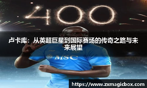 卢卡库：从英超巨星到国际赛场的传奇之路与未来展望