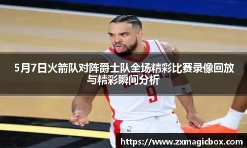 5月7日火箭队对阵爵士队全场精彩比赛录像回放与精彩瞬间分析