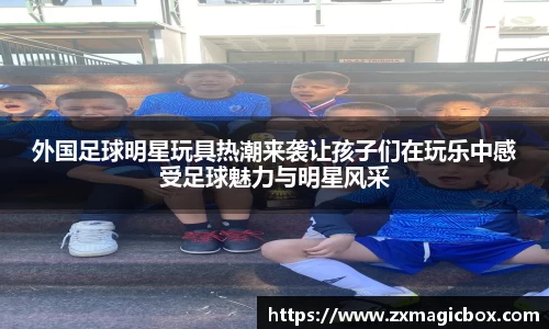 外国足球明星玩具热潮来袭让孩子们在玩乐中感受足球魅力与明星风采