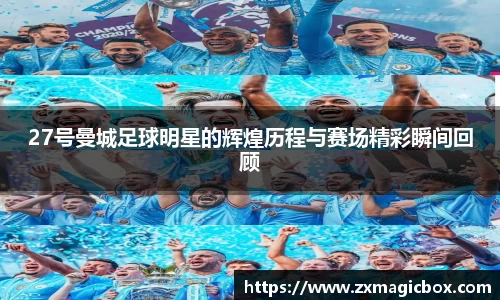 27号曼城足球明星的辉煌历程与赛场精彩瞬间回顾